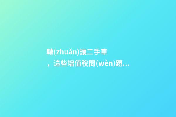 轉(zhuǎn)讓二手車，這些增值稅問(wèn)題必須知道